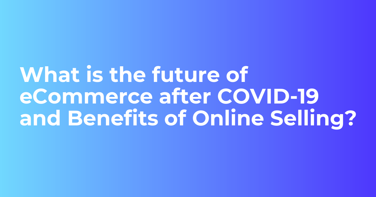 What is the future of eCommerce after COVID-19 and Benefits of Online ...