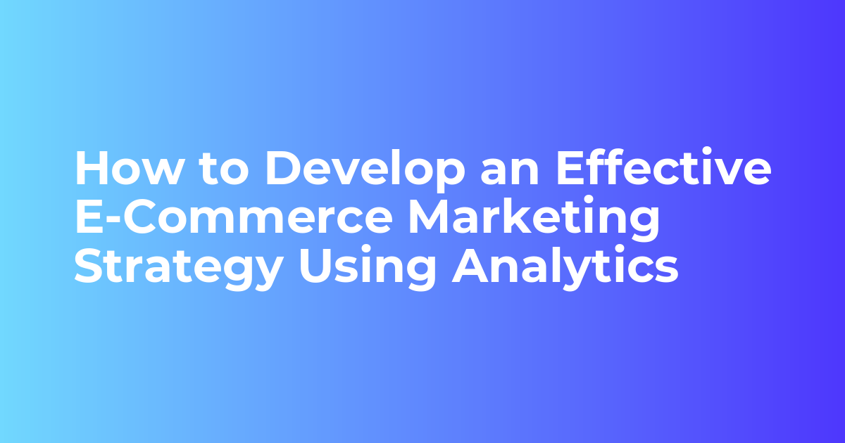 How to Develop an Effective E-Commerce Marketing Strategy Using Analytics