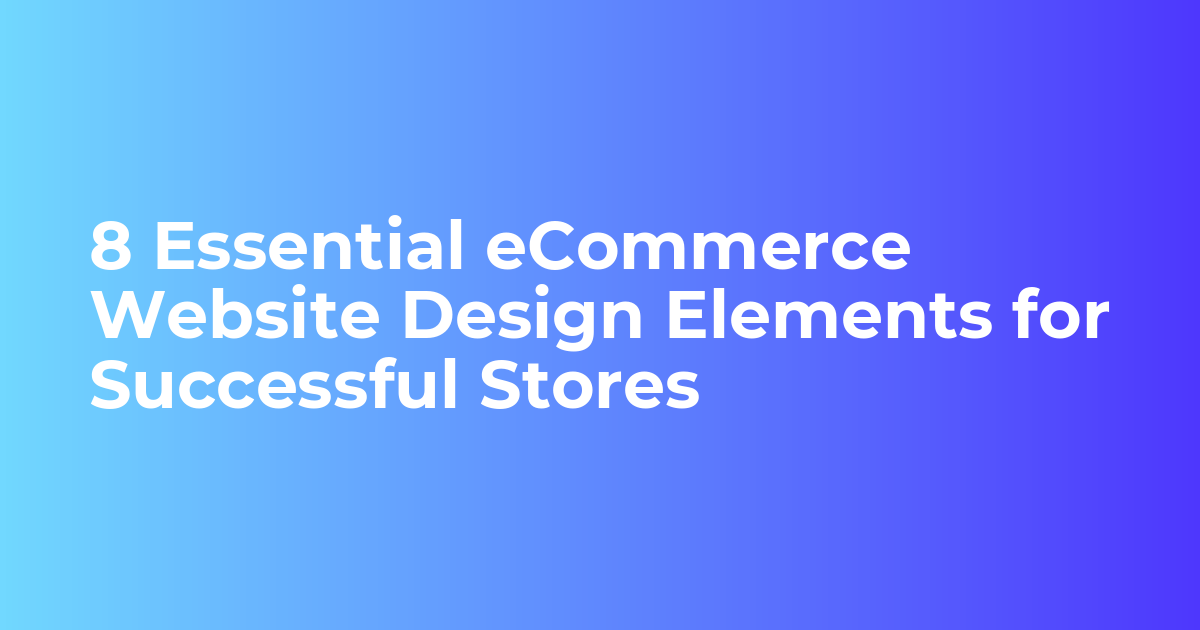 8 Essential eCommerce Website Design Elements for Successful Stores
