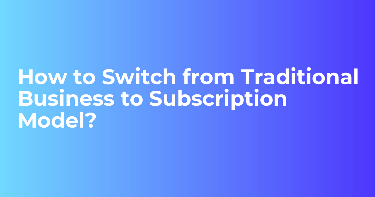 How to Switch from Traditional Business to Subscription Model?