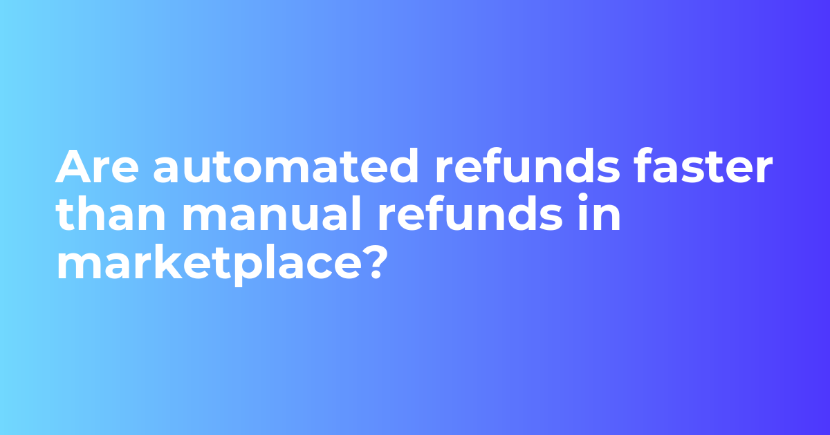Are automated refunds faster than manual refunds in marketplace?
