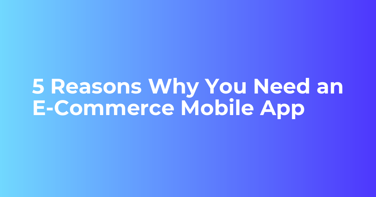 5 Reasons Why You Need an E-Commerce Mobile App